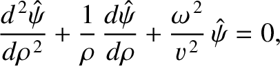 $\displaystyle \frac{d^{\,2}\hat{\psi}}{d\rho^{\,2}} + \frac{1}{\rho}\,\frac{d\hat{\psi}}{d\rho}+ \frac{\omega^{\,2}}{v^{\,2}}\,\hat{\psi} = 0,$