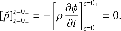 $\displaystyle [\tilde{p}]_{z=0_-}^{z=0_+}=-\left[\rho\,\frac{\partial\phi}{\partial t}\right]_{z=0_-}^{z=0_+}=0.$