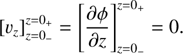 $\displaystyle [v_z]_{z=0_-}^{z=0_+} = \left[\frac{\partial\phi}{\partial z}\right]_{z=0_-}^{z=0_+} = 0.$