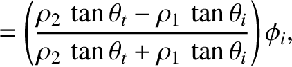 $\displaystyle = \left(\frac{\rho_2\,\tan\theta_t-\rho_1\,\tan\theta_i}{\rho_2\,\tan\theta_t+\rho_1\,\tan\theta_i}\right)\phi_i,$
