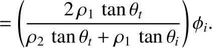 $\displaystyle = \left(\frac{2\,\rho_1\,\tan\theta_t}{\rho_2\,\tan\theta_t+\rho_1\,\tan\theta_i}\right)\phi_i.$