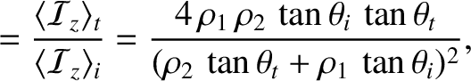 $\displaystyle = \frac{\langle{\cal I}_z\rangle_t}{\langle{\cal I}_z\rangle_i} =...
..._2\,\tan\theta_i\,\tan\theta_t}{(\rho_2\,\tan\theta_t+\rho_1\,\tan\theta_i)^2},$