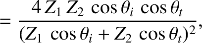 $\displaystyle = \frac{4\,Z_1\,Z_2\,\cos\theta_i\,\cos\theta_t}{(Z_1\,\cos\theta_i+Z_2\,\cos\theta_t)^2},$