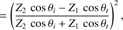 $\displaystyle = \left(\frac{Z_2\,\cos\theta_i-Z_1\,\cos\theta_t}{Z_2\,\cos\theta_i+Z_1\,\cos\theta_t}\right)^2,$