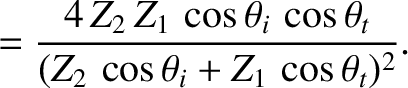 $\displaystyle = \frac{4\,Z_2\,Z_1\,\cos\theta_i\,\cos\theta_t}{(Z_2\,\cos\theta_i+Z_1\,\cos\theta_t)^2}.$