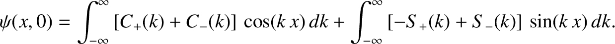 $\displaystyle \psi(x,0) = \int_{-\infty}^{\infty}\left[C_+(k)+C_-(k)\right]\,\cos(k\,x)\,dk+ \int_{-\infty}^{\infty}\left[-S_+(k)+S_-(k)\right]\,\sin(k\,x)\,dk.$