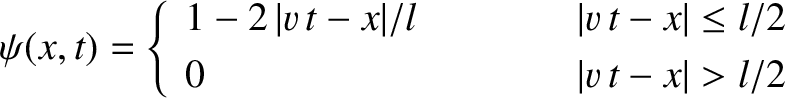 \begin{displaymath}\psi(x,t)= \left\{
\begin{array}{lcc}
1 -2\,\vert v\,t-x\vert...
...\leq l/2\\ [0.5ex]
0 &&\vert v\,t-x\vert>l/2
\end{array}\right.\end{displaymath}