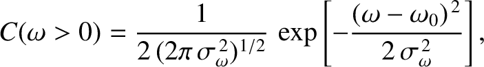 $\displaystyle C(\omega>0) = \frac{1}{2\,(2\pi\,\sigma_\omega^{\,2})^{1/2}}\,\exp\left[-\frac{(\omega-\omega_0)^{\,2}}{2\,\sigma_\omega^{\,2}}\right],$