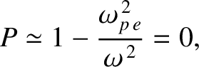 $\displaystyle P \simeq 1 - \frac{\omega_{p\,e}^{\,2}}{\omega^{\,2}} = 0,$