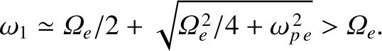 $\displaystyle \omega_1 \simeq {\mit\Omega}_e/2 + \sqrt{{\mit\Omega}_e^{\,2}/4
+\omega_{p\,e}^{\,2}}>{\mit\Omega}_e.$