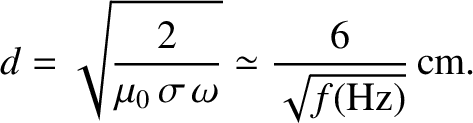 $\displaystyle d = \sqrt{\frac{2}{\mu_0\,\sigma\,\omega}} \simeq \frac{6}{\sqrt{f({\rm Hz})}}\,{\rm cm}.$