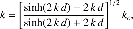 $\displaystyle k = \left[\frac{\sinh(2\,k\,d)-2\,k\,d}{\sinh(2\,k\,d)+2\,k\,d}\right]^{1/2} k_c,
$
