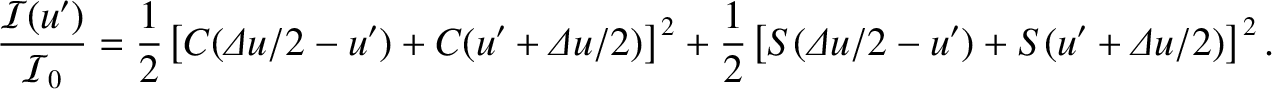$\displaystyle \frac{{\cal I}(u')}{{\cal I}_0 }= \frac{1}{2}\left[C({\mit\Delta ...
...
\frac{1}{2}\left[S({\mit\Delta u}/2-u') + S(u'+{\mit\Delta u}/2)\right]^{\,2}.$