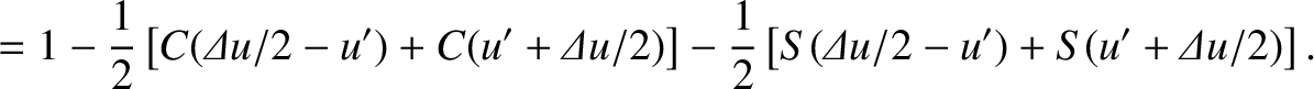 $\displaystyle = 1-\frac{1}{2}\left[C({\mit\Delta u}/2-u') + C(u'+{\mit\Delta u}...
...ight]
-\frac{1}{2}\left[S({\mit\Delta u}/2-u') + S(u'+{\mit\Delta u}/2)\right].$