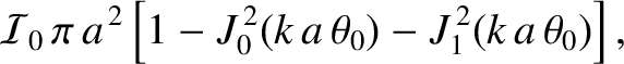 $\displaystyle {\cal I}_0\,\pi\,a^{\,2}\left[1-J_0^{\,2}(k\,a\,\theta_0)-J_1^{\,2}(k\,a\,\theta_0)\right],
$