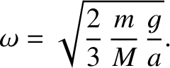$\displaystyle \omega =\sqrt{\frac{2}{3}\,\frac{m}{M}\,\frac{g}{a}}.
$