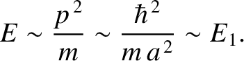 $\displaystyle E \sim \frac{p^{\,2}}{m}\sim \frac{\hbar^{\,2}}{m\,a^{\,2}}\sim E_1.$
