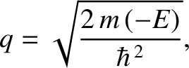 $\displaystyle q = \sqrt{\frac{2\,m\,(-E)}{\hbar^{\,2}}},$