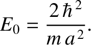 $\displaystyle E_0 = \frac{2\,\hbar^{\,2}}{m\,a^{\,2}}.$