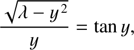$\displaystyle \frac{\sqrt{\lambda-y^{\,2}}}{y} = \tan y,$