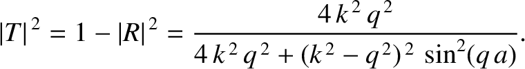 $\displaystyle \vert T\vert^{\,2} = 1-\vert R\vert^{\,2}= \frac{4\,k^{\,2}\,q^{\,2}}{4\,k^{\,2}\,q^{\,2} + (k^{\,2}-q^{\,2})^{\,2}\,\sin^2(q\,a)}.$