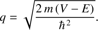 $\displaystyle q = \sqrt{\frac{2\,m\,(V-E)}{\hbar^{\,2}}}.$
