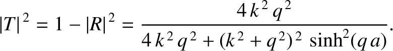 $\displaystyle \vert T\vert^{\,2} = 1-\vert R\vert^{\,2}= \frac{4\,k^{\,2}\,q^{\,2}}{4\,k^{\,2}\,q^{\,2} + (k^{\,2}+q^{\,2})^{\,2}\,\sinh^2(q\,a)}.$