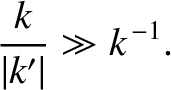 $\displaystyle \frac{k}{\vert k'\vert}\gg k^{\,-1}.$