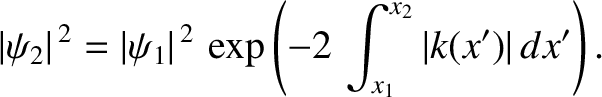 $\displaystyle \vert\psi_2\vert^{\,2} = \vert\psi_1\vert^{\,2}\,\exp\left(-2\,\int_{x_1}^{x_2} \vert k(x')\vert\,dx'\right).$