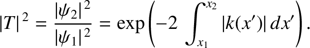 $\displaystyle \vert T\vert^{\,2} = \frac{\vert\psi_2\vert^{\,2}}{\vert\psi_1\vert^{\,2}} = \exp\left(-2\,\int_{x_1}^{x_2} \vert k(x')\vert\,dx'\right).$