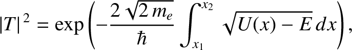 $\displaystyle \vert T\vert^{\,2} = \exp\left(-\frac{2\sqrt{2\,m_e}}{\hbar}\int_{x_1}^{x_2}
\sqrt{U(x)- E}\,dx\right),$