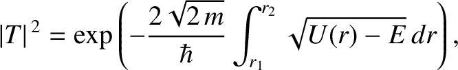 $\displaystyle \vert T\vert^{\,2} = \exp\left(-\frac{2\sqrt{2\,m}}{\hbar}\int_{r_1}^{r_2}
\sqrt{U(r)-E}\,dr\right),$