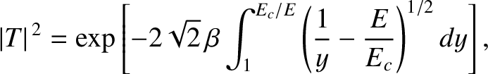 $\displaystyle \vert T\vert^{\,2} = \exp\left[-2\sqrt{2}\,\beta \int_{1}^{E_c/E}\left(\frac{1}{y}-\frac{E}{E_c}\right)^{1/2} dy\right],$