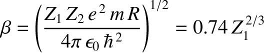 $\displaystyle \beta = \left(\frac{Z_1\,Z_2\,e^{\,2}\,m\,R}{4\pi\,\epsilon_0\,\hbar^{\,2}}\right)^{1/2} = 0.74\,Z_1^{\,2/3}$