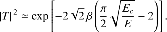 $\displaystyle \vert T\vert^{\,2} \simeq \exp\left[-2\sqrt{2}\,\beta\left(\frac{\pi}{2}\sqrt{\frac{E_c}{E}}-2\right)\right].$