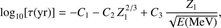 $\displaystyle \log_{10}[\tau ({\rm yr})] = -C_1 - C_2\,Z_1^{\,2/3} + C_3\,\frac{Z_1}{\sqrt{E({\rm MeV})}},$