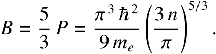 $\displaystyle B = \frac{5}{3}\,P = \frac{\pi^{\,3}\,\hbar^{\,2}}{9\,m_e}\left(\frac{3\,n}{\pi}\right)^{5/3}.$