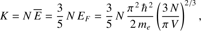 $\displaystyle K = N\,\overline{E} = \frac{3}{5}\,N\,E_F = \frac{3}{5}\,N\,\frac{\pi^{\,2}\,\hbar^{\,2}}{2\,m_e}\left(\frac{3\,N}{\pi\,V}\right)^{2/3},$