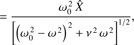 $\displaystyle = \frac{\omega_0^{\,2}\,\hat{X}}{\left[\left(\omega_0^{\,2}-\omega^{\,2}\right)^{\,2}+\nu^{\,2}\,\omega^{\,2}\right]^{1/2}},$