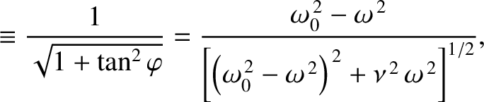 $\displaystyle \equiv \frac{1}{\sqrt{1+\tan^2\varphi}} = \frac{\omega_0^{\,2}-\o...
...\omega_0^{\,2}-\omega^{\,2}\right)^{\,2}+\nu^{\,2}\,\omega^{\,2}\right]^{1/2}},$