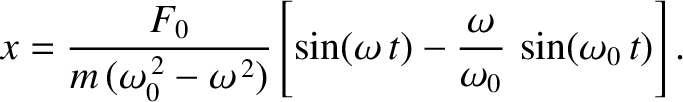 $\displaystyle x =\frac{ F_0}{m\,(\omega_0^{\,2}-\omega^{\,2})}\left[\sin(\omega\,t)-\frac{\omega}{\omega_0}\,\sin(\omega_0\,t)\right].
$
