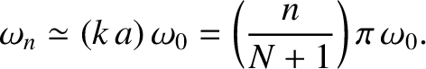 $\displaystyle \omega_n \simeq (k\,a)\,\omega_0 = \left(\frac{n}{N+1}\right)\pi\,\omega_0.$
