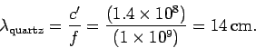 \begin{displaymath}
\lambda_{\rm quartz} = \frac{c'}{f} = \frac{(1.4\times 10^8)}
{(1\times 10^9)} = 14\,{\rm cm}.
\end{displaymath}