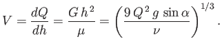 $\displaystyle V = \frac{dQ}{dh} = \frac{G\,h^{\,2}}{\mu} = \left(\frac{9\,Q^{\,2}\,g\,\sin\alpha}{\nu}\right)^{1/3}.$