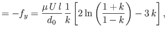 $\displaystyle =-f_y = \frac{\mu\,U\,l}{d_0}\,\frac{1}{k}\left[2\ln\left(\frac{1+k}{1-k}\right)-3\,k\right],$