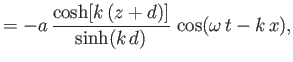 $\displaystyle = -a\,\frac{\cosh[k\,(z+d)]}{\sinh(k\,d)}\,\cos(\omega\,t-k\,x),$