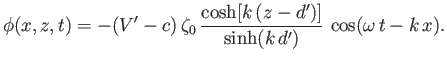 $\displaystyle \phi(x,z,t) = -(V'-c)\,\zeta_0\,\frac{\cosh[k\,(z-d')]}{\sinh(k\,d')}\,\cos(\omega\,t-k\,x).$
