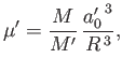 $\displaystyle \mu'= \frac{M}{M'}\,\frac{{a_0'}^{\,3}}{R^{\,3}},$