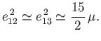 $\displaystyle e_{12}^{\,2}\simeq e_{13}^{\,2}\simeq \frac{15}{2}\,\mu.$