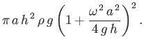 $\displaystyle \pi\,a\,h^{\,2}\,\rho\,g\left(1+ \frac{\omega^{\,2}\,a^{\,2}}{4\,g\,h}\right)^2.
$